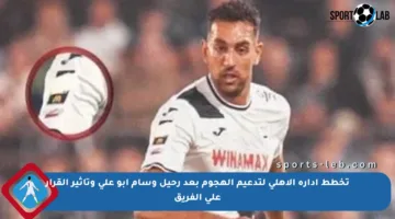تخطط إدارة الأهلي لتدعيم الهجوم بعد رحيل وسام أبو علي وتأثير القرار على الفريق